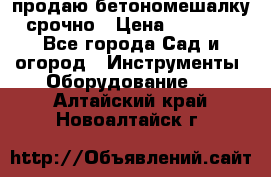 продаю бетономешалку  срочно › Цена ­ 40 000 - Все города Сад и огород » Инструменты. Оборудование   . Алтайский край,Новоалтайск г.